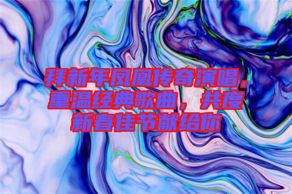 拜新年鳳凰傳奇演唱,重溫經典歌曲,共度新春佳節獻給你