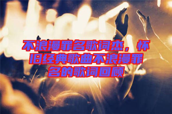 不浪漫罪名歌詞杰，懷舊經典歌曲不浪漫罪名的歌詞回顧