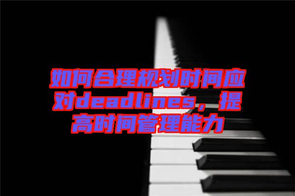 如何合理規劃時間應對deadlines，提高時間管理能力