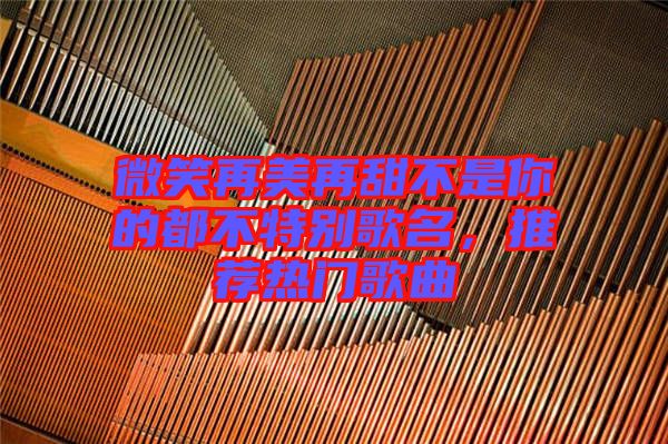 微笑再美再甜不是你的都不特別歌名,推薦熱門歌曲