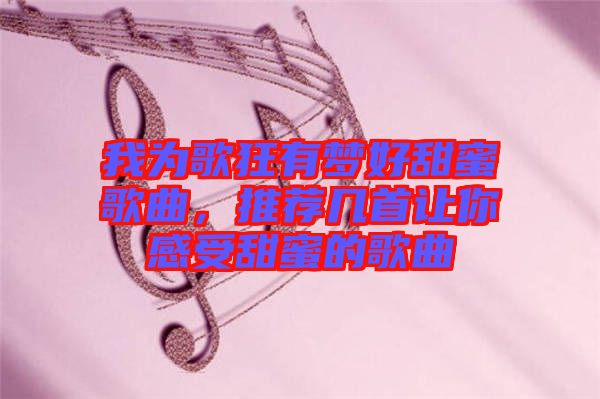我為歌狂有夢好甜蜜歌曲,推薦幾首讓你感受甜蜜的歌曲