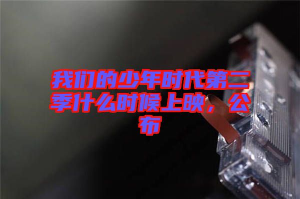 我們的少年時代第二季什么時候上映,公布