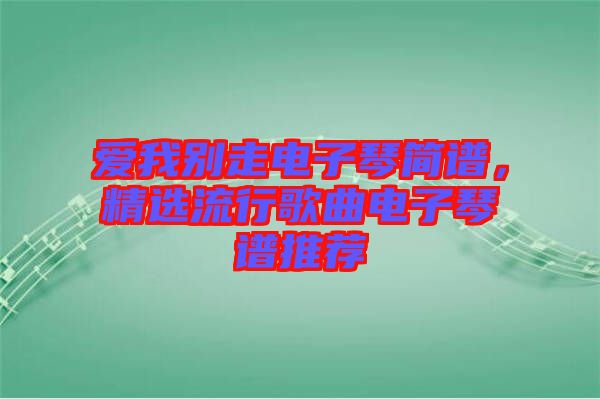 愛我別走電子琴簡譜,精選流行歌曲電子琴譜推薦