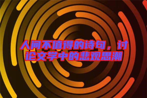 人間不值得的詩句,討論文學(xué)中的悲觀思潮