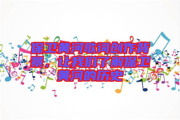 保衛黃河歌詞創作背景,讓我們了解保衛黃河的歷史