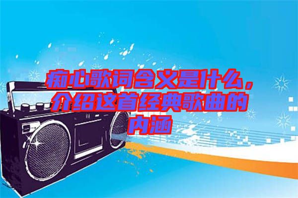 癡心歌詞含義是什么,介紹這首經典歌曲的內涵