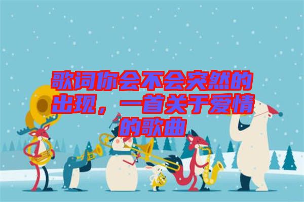歌詞你會不會突然的出現,一首關于愛情的歌曲