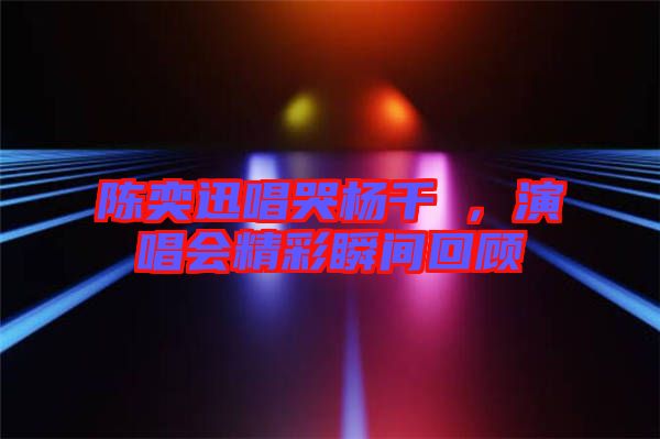 陳奕迅唱哭楊千嬅，演唱會精彩瞬間回顧