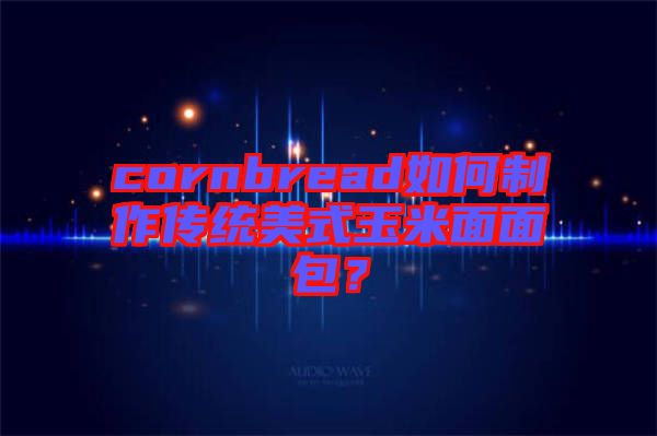 cornbread如何制作傳統美式玉米面面包？