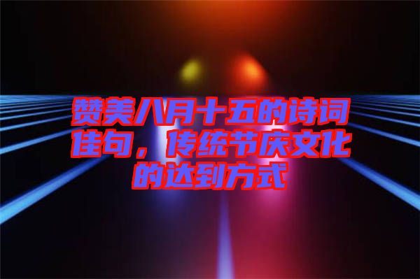 贊美八月十五的詩詞佳句,傳統節慶文化的達到方式
