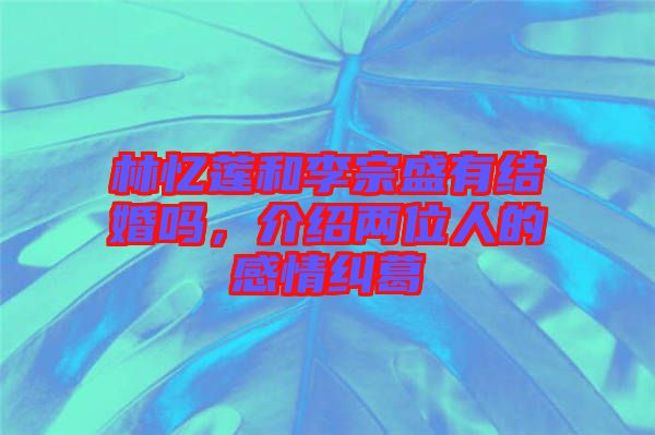 林憶蓮和李宗盛有結婚嗎,介紹兩位人的感情糾葛