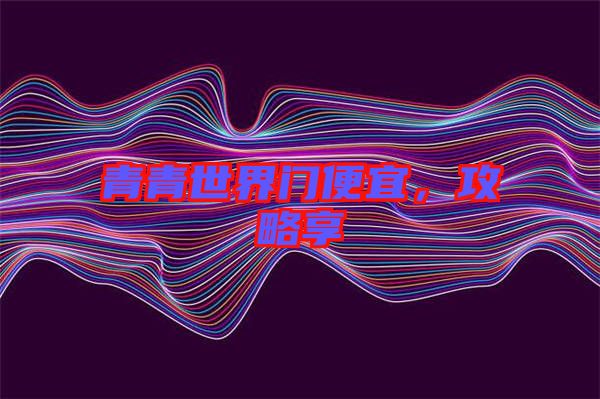 青青世界門便宜,攻略享