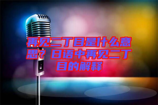 再見(jiàn)二丁目是什么意思?日語(yǔ)中再見(jiàn)二丁目的解釋