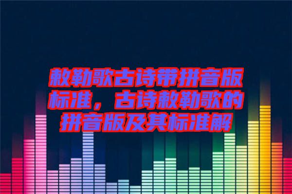 敕勒歌古詩帶拼音版標準,古詩敕勒歌的拼音版及其標準解