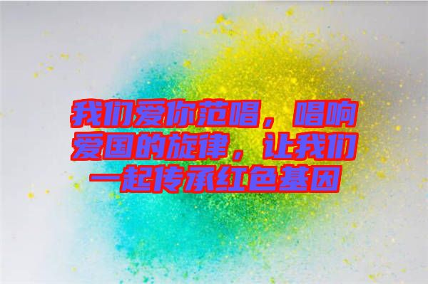 我們愛你范唱，唱響愛國的旋律，讓我們一起傳承紅色基因