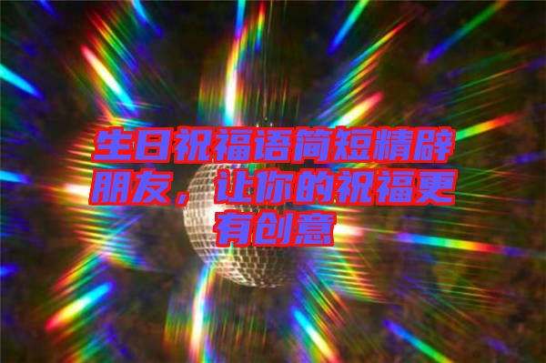 生日祝福語簡短精辟朋友,讓你的祝福更有創(chuàng)意