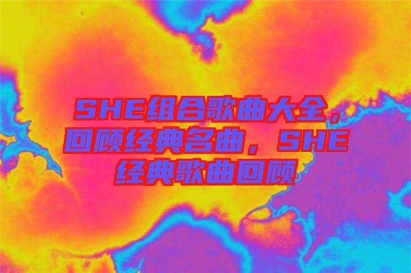 SHE組合歌曲大全,回顧經(jīng)典名曲,SHE經(jīng)典歌曲回顧