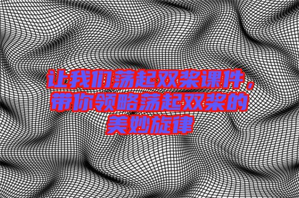 讓我們蕩起雙槳課件,帶你領略蕩起雙槳的美妙旋律