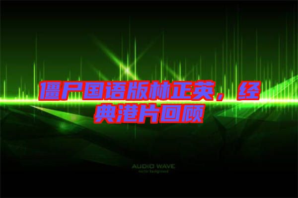 僵尸國語版林正英,經典港片回顧