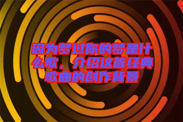 因?yàn)閴?mèng)過(guò)你的夢(mèng)是什么歌,介紹這首經(jīng)典歌曲的創(chuàng)作背景