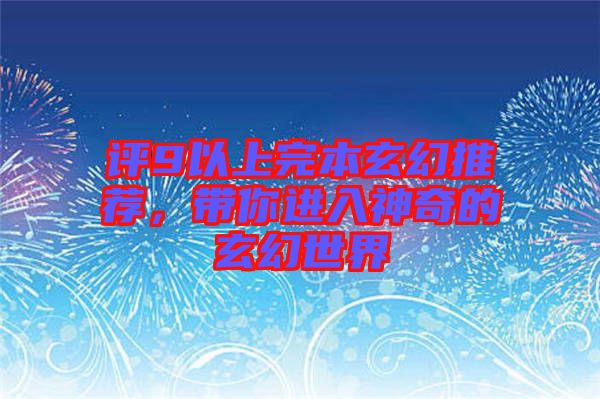 評(píng)9以上完本玄幻推薦,帶你進(jìn)入神奇的玄幻世界