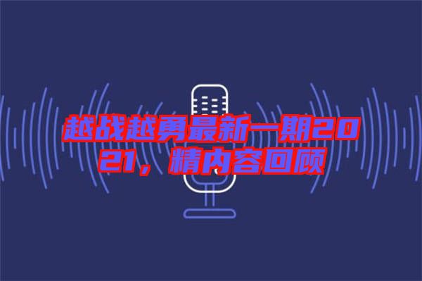 越戰(zhàn)越勇最新一期2021，精內(nèi)容回顧