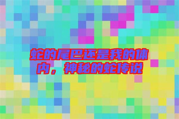 蛇的尾巴還是我的體內,神秘的蛇傳說