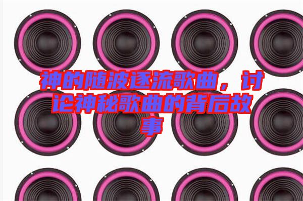 神的隨波逐流歌曲，討論神秘歌曲的背后故事