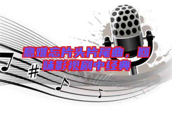 意難忘片頭片尾曲,回味影視劇中經典