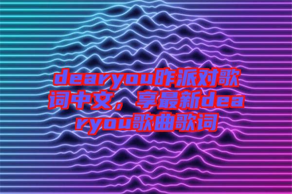 dearyou昨派對歌詞中文,享最新dearyou歌曲歌詞