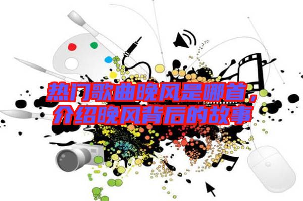 熱門歌曲晚風是哪首,介紹晚風背后的故事
