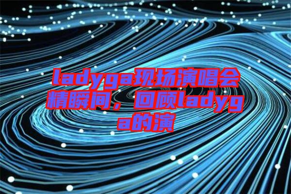 ladyga現場演唱會精瞬間,回顧ladyga的演