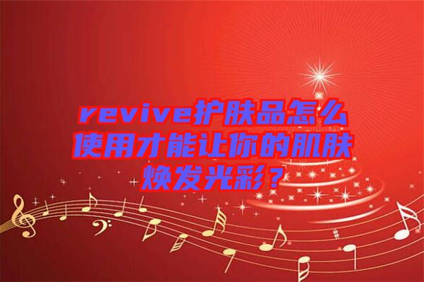 revive護膚品怎么使用才能讓你的肌膚煥發(fā)光彩?