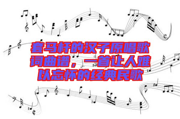 套馬桿的漢子原唱歌詞曲譜，一首讓人難以忘懷的經(jīng)典民歌