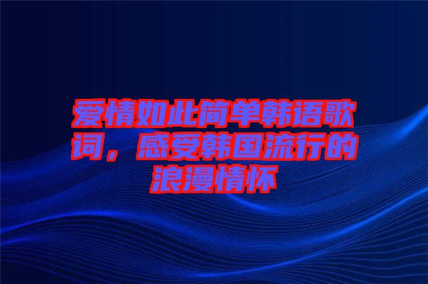 愛情如此簡單韓語歌詞，感受韓國流行的浪漫情懷