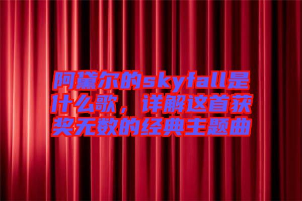 阿黛爾的skyfall是什么歌,詳解這首獲獎無數的經典主題曲