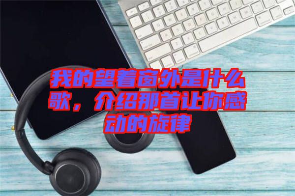 我的望著窗外是什么歌，介紹那首讓你感動(dòng)的旋律