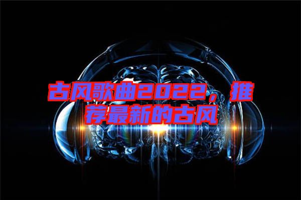 古風歌曲2022,推薦最新的古風