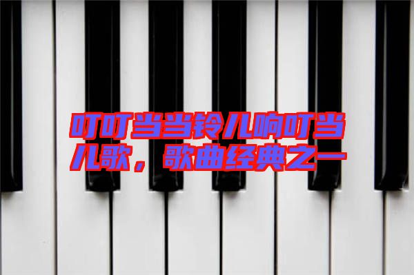 叮叮當(dāng)當(dāng)鈴兒響叮當(dāng)兒歌,歌曲經(jīng)典之一