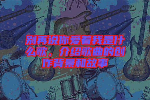 別再說你愛著我是什么歌,介紹歌曲的創作背景和故事