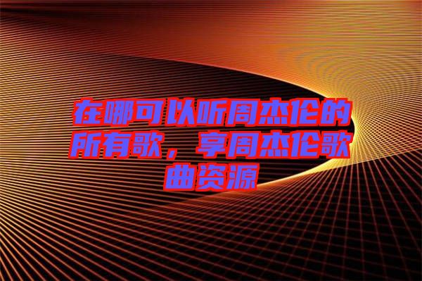 在哪可以聽周杰倫的所有歌，享周杰倫歌曲資源