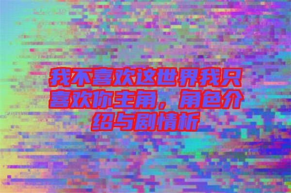 我不喜歡這世界我只喜歡你主角，角色介紹與劇情析