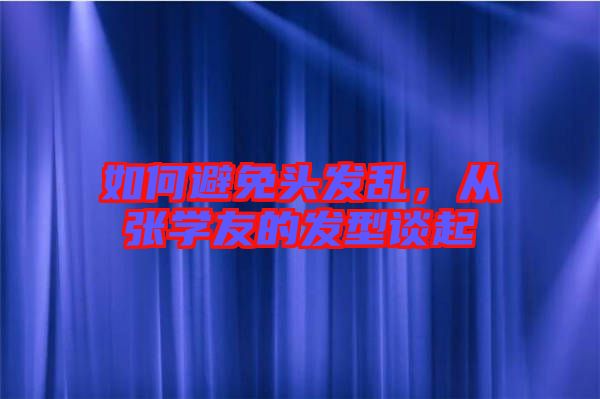 如何避免頭發亂,從張學友的發型談起