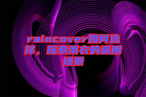 raincover如何選擇,探索雨衣的適用場景