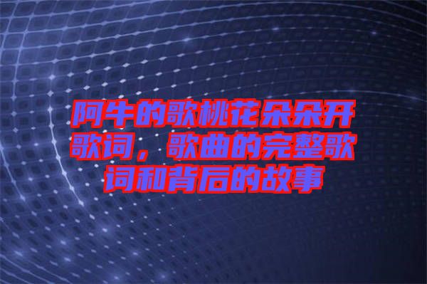 阿牛的歌桃花朵朵開歌詞,歌曲的完整歌詞和背后的故事