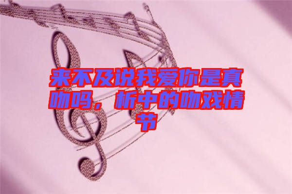 來不及說我愛你是真吻嗎,析中的吻戲情節(jié)