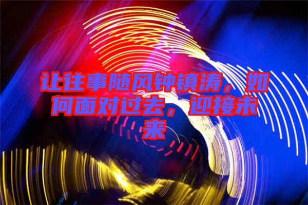 讓往事隨風(fēng)鐘鎮(zhèn)濤,如何面對(duì)過(guò)去,迎接未來(lái)