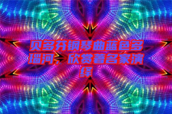 貝多芬鋼琴曲藍色多瑙河，欣賞著名家演繹