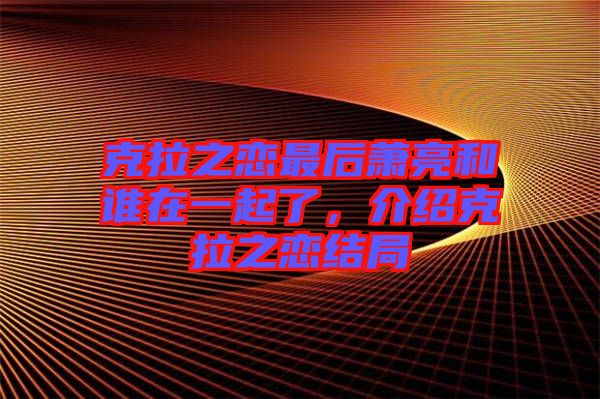 克拉之戀最后蕭亮和誰在一起了，介紹克拉之戀結局