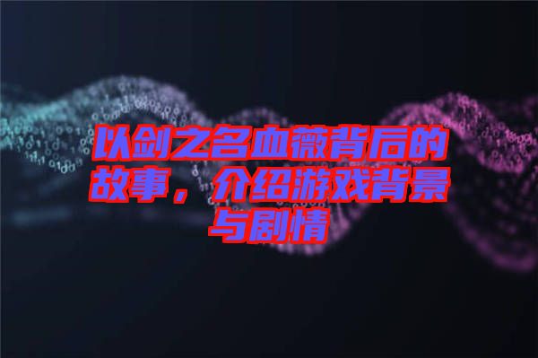 以劍之名血薇背后的故事,介紹游戲背景與劇情